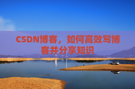 CSDN博客，如何高效写博客并分享知识