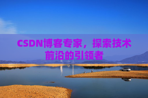 CSDN博客专家，探索技术前沿的引领者